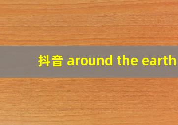 抖音 around the earth